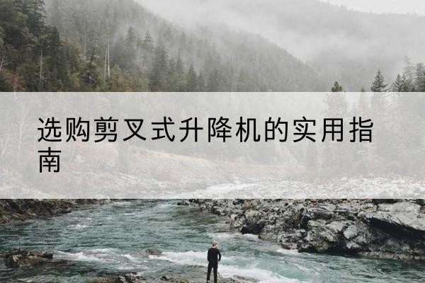 凉山剪叉式升降机怎么选-选购剪叉式升降机的实用指南