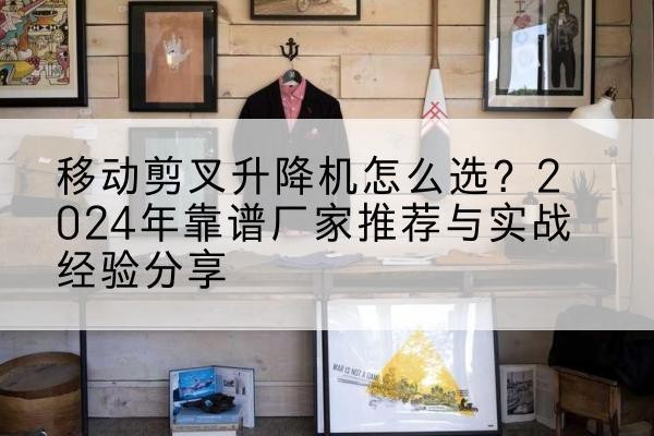 凉山升降平台厂家推荐-移动剪叉升降机怎么选？2024年靠谱厂家推荐与实战经验分享