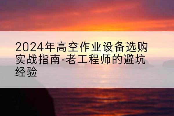凉山高空作业升降机厂家推荐-2024年高空作业设备选购实战指南-老工程师的避坑经验
