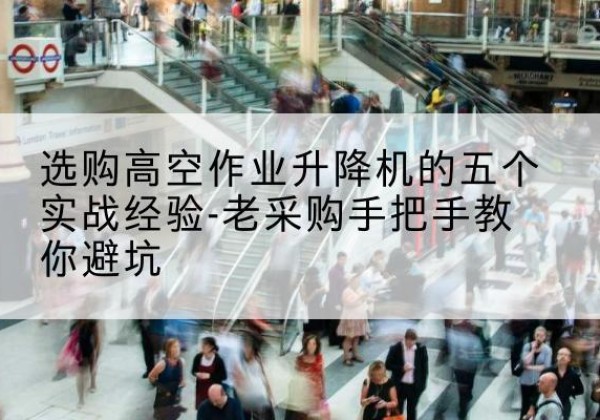 凉山高空作业升降机厂家-选购高空作业升降机的五个实战经验-老采购手把手教你避坑