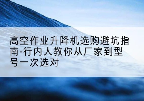 凉山升降平台厂家-高空作业升降机选购避坑指南-行内人教你从厂家到型号一次选对