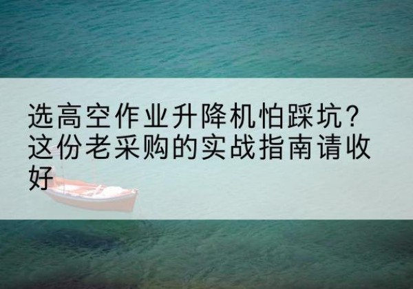 凉山高空作业升降机厂家推荐-选高空作业升降机怕踩坑？这份老采购的实战指南请收好