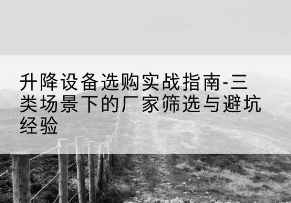 凉山移动式升降机厂家推荐-升降设备选购实战指南-三类场景下的厂家筛选与避坑经验