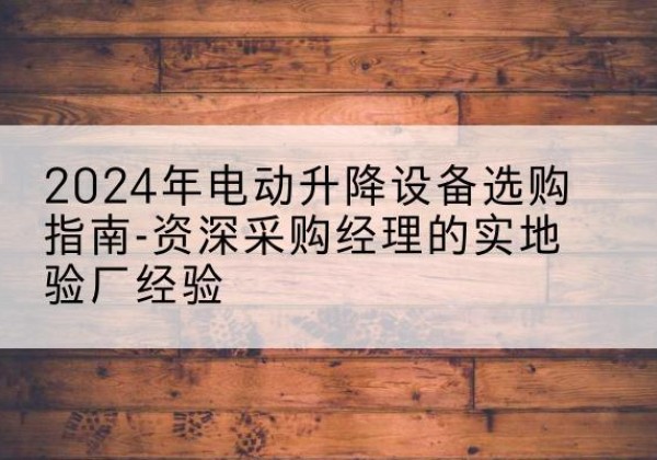 凉山电动剪叉升降平台厂家-2024年电动升降设备选购指南-资深采购经理的实地验厂经验