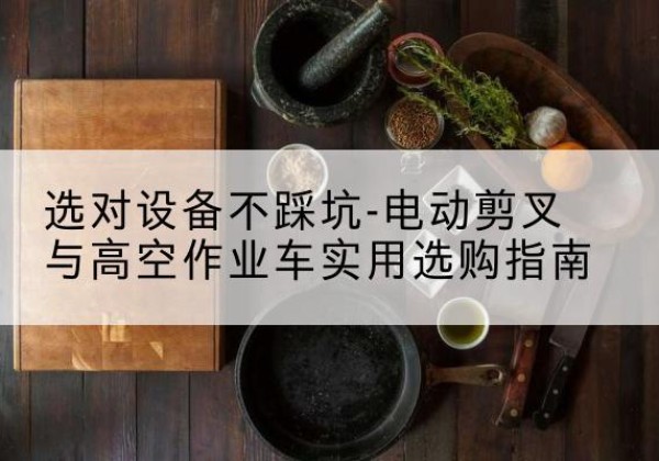凉山电动剪叉升降平台怎么选-选对设备不踩坑-电动剪叉与高空作业车实用选购指南