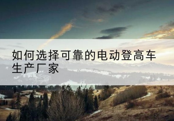 凉山电动登高车厂家-如何选择可靠的电动登高车生产厂家