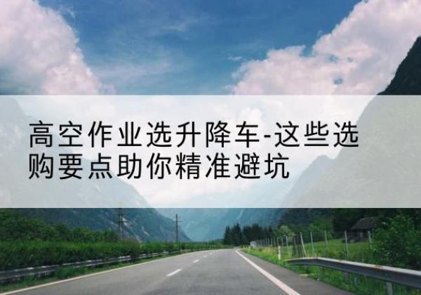 凉山升降车厂家-高空作业选升降车-这些选购要点助你*避坑