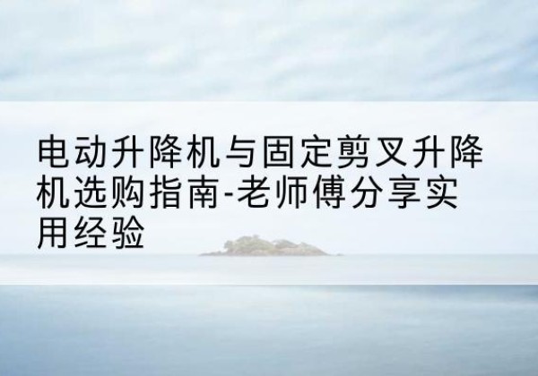 凉山电动升降机怎么选-电动升降机与固定剪叉升降机选购指南-老师傅分享实用经验