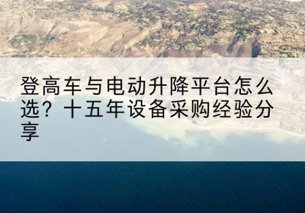 凉山登高车厂家厂家-登高车与电动升降平台怎么选？十五年设备采购经验分享