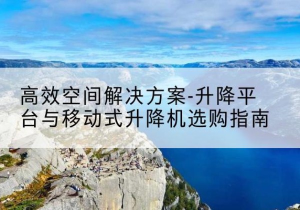 凉山升降平台厂家-*空间解决方案-升降平台与移动式升降机选购指南