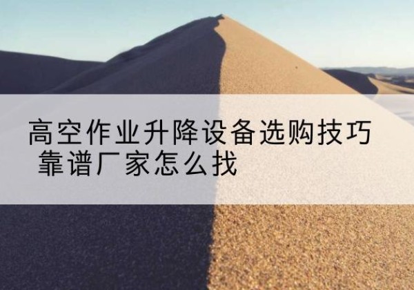 凉山电动升降平台厂家推荐-高空作业升降设备选购技巧 靠谱厂家怎么找