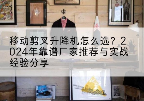 凉山升降平台厂家推荐-移动剪叉升降机怎么选？2024年靠谱厂家推荐与实战经验分享