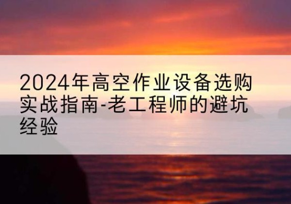 凉山高空作业升降机厂家推荐-2024年高空作业设备选购实战指南-老工程师的避坑经验